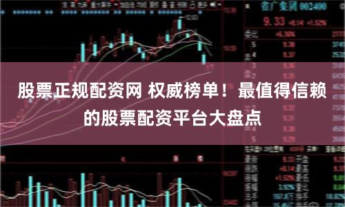 股票正规配资网 权威榜单！最值得信赖的股票配资平台大盘点