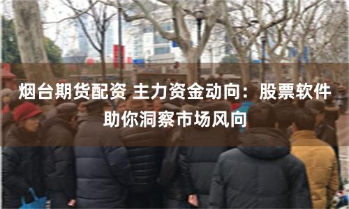 烟台期货配资 主力资金动向：股票软件助你洞察市场风向