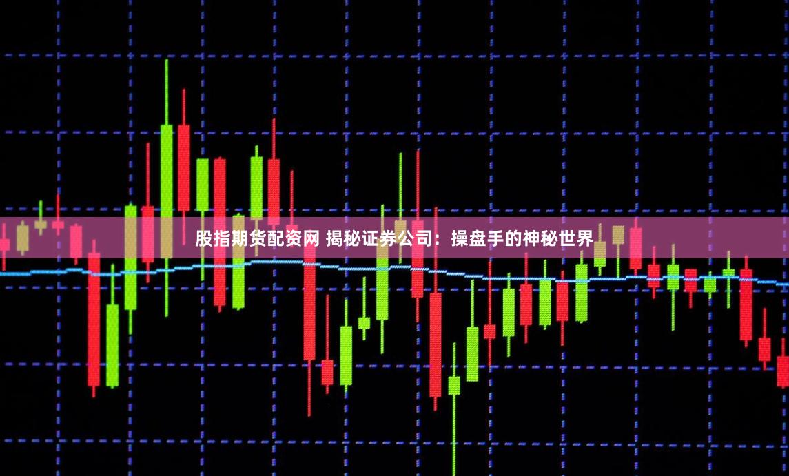 股指期货配资网 揭秘证券公司：操盘手的神秘世界