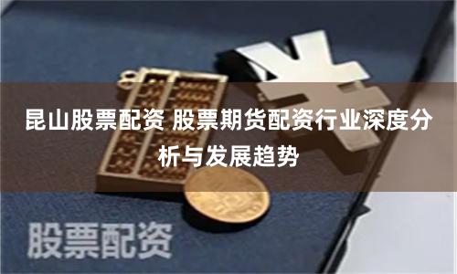 昆山股票配资 股票期货配资行业深度分析与发展趋势
