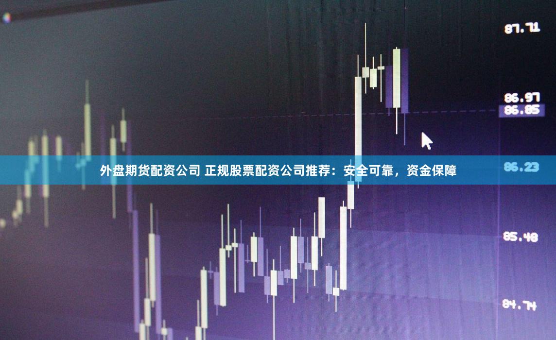 外盘期货配资公司 正规股票配资公司推荐：安全可靠，资金保障