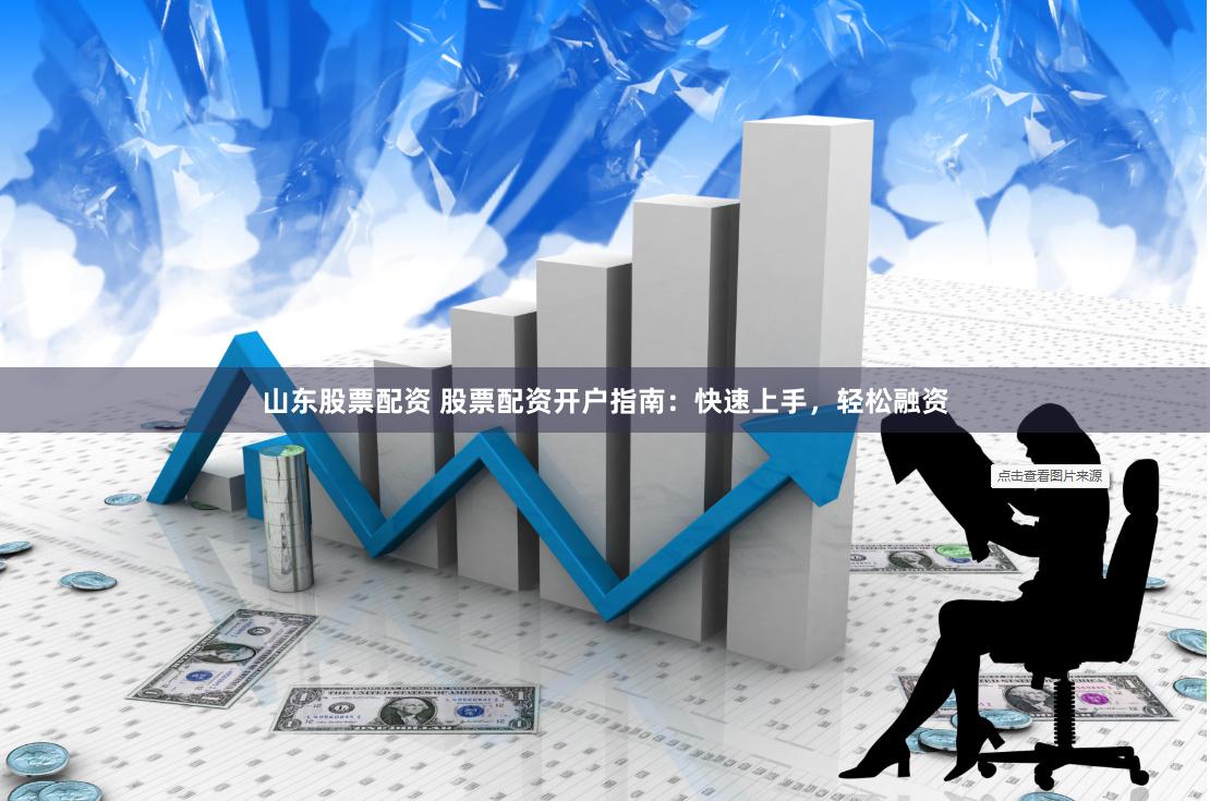 山东股票配资 股票配资开户指南：快速上手，轻松融资