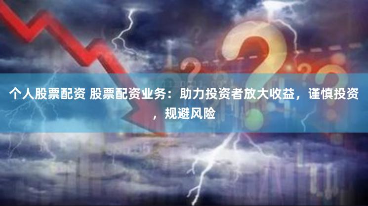 个人股票配资 股票配资业务：助力投资者放大收益，谨慎投资，规避风险