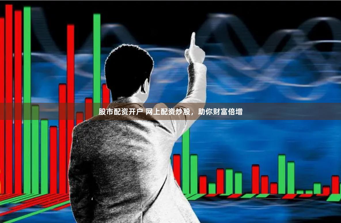 股市配资开户 网上配资炒股，助你财富倍增
