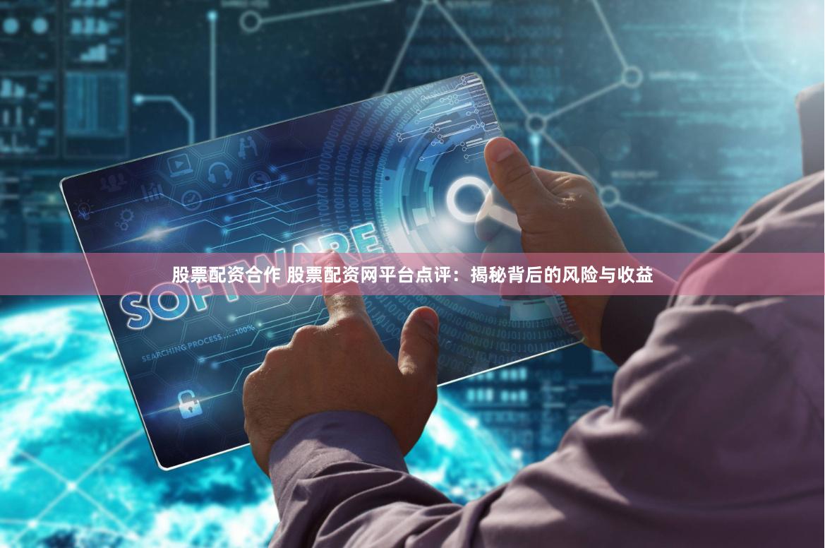 股票配资合作 股票配资网平台点评：揭秘背后的风险与收益