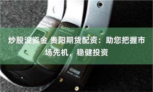 炒股没资金 贵阳期货配资：助您把握市场先机，稳健投资