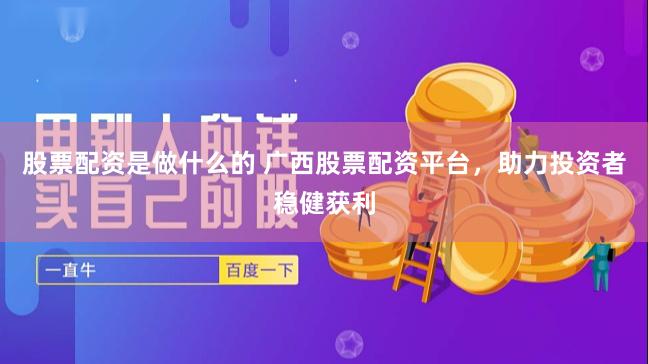 股票配资是做什么的 广西股票配资平台，助力投资者稳健获利