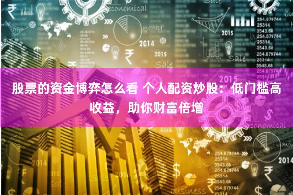 股票的资金博弈怎么看 个人配资炒股：低门槛高收益，助你财富倍增
