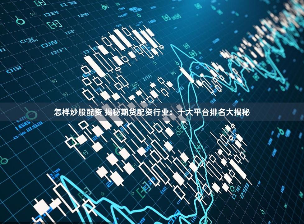 怎样炒股配资 揭秘期货配资行业：十大平台排名大揭秘