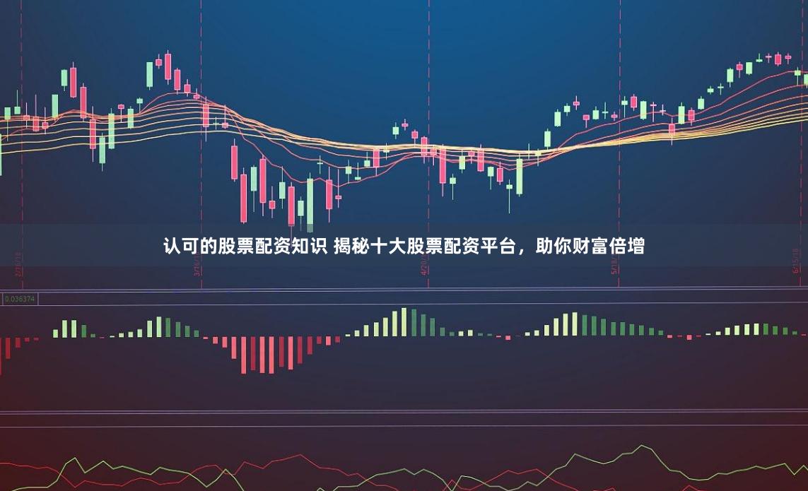 认可的股票配资知识 揭秘十大股票配资平台，助你财富倍增