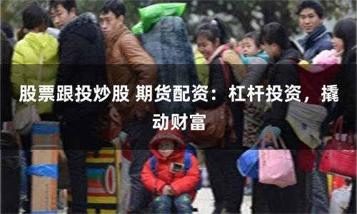 股票跟投炒股 期货配资：杠杆投资，撬动财富