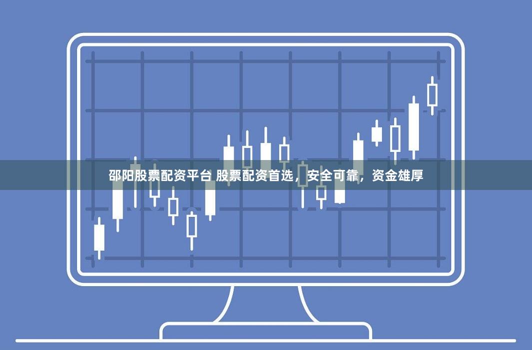 邵阳股票配资平台 股票配资首选，安全可靠，资金雄厚