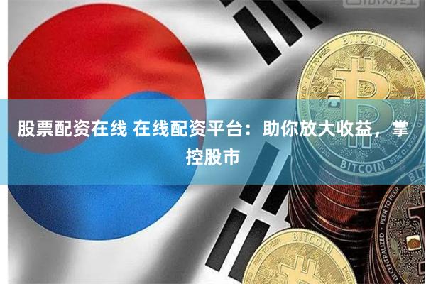 股票配资在线 在线配资平台：助你放大收益，掌控股市