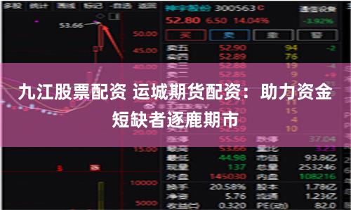 九江股票配资 运城期货配资：助力资金短缺者逐鹿期市
