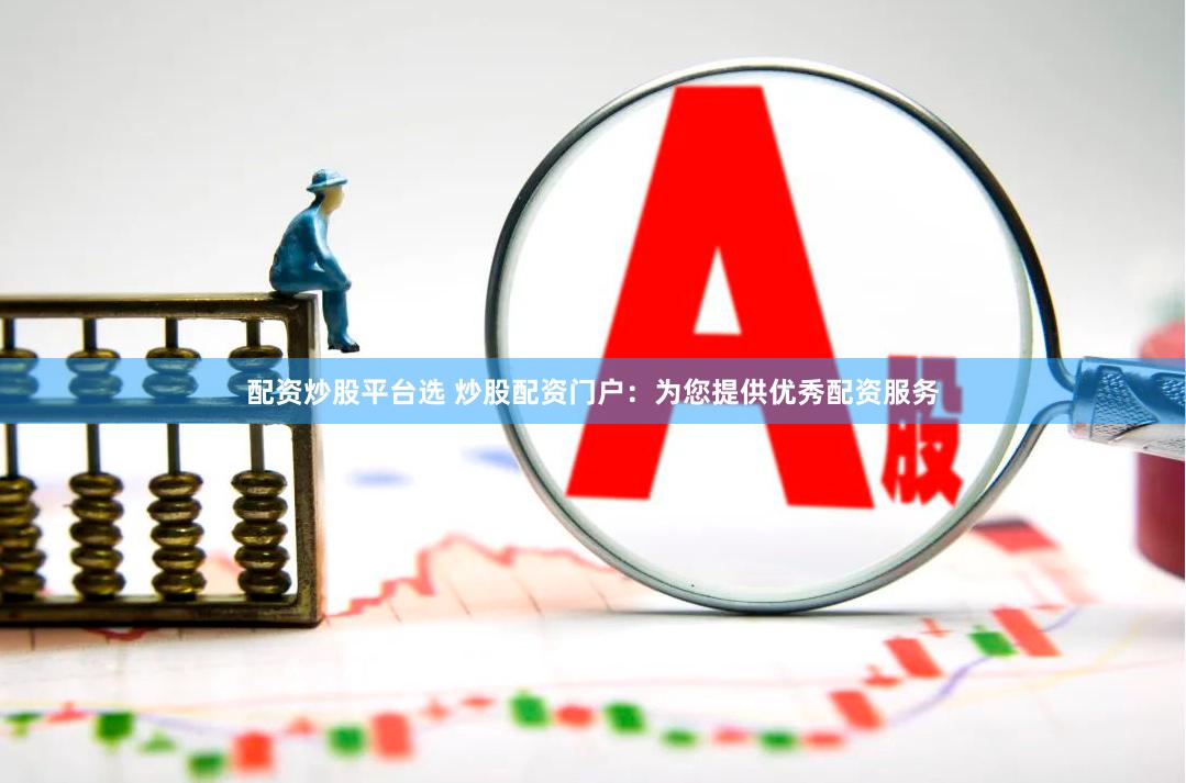 配资炒股平台选 炒股配资门户：为您提供优秀配资服务