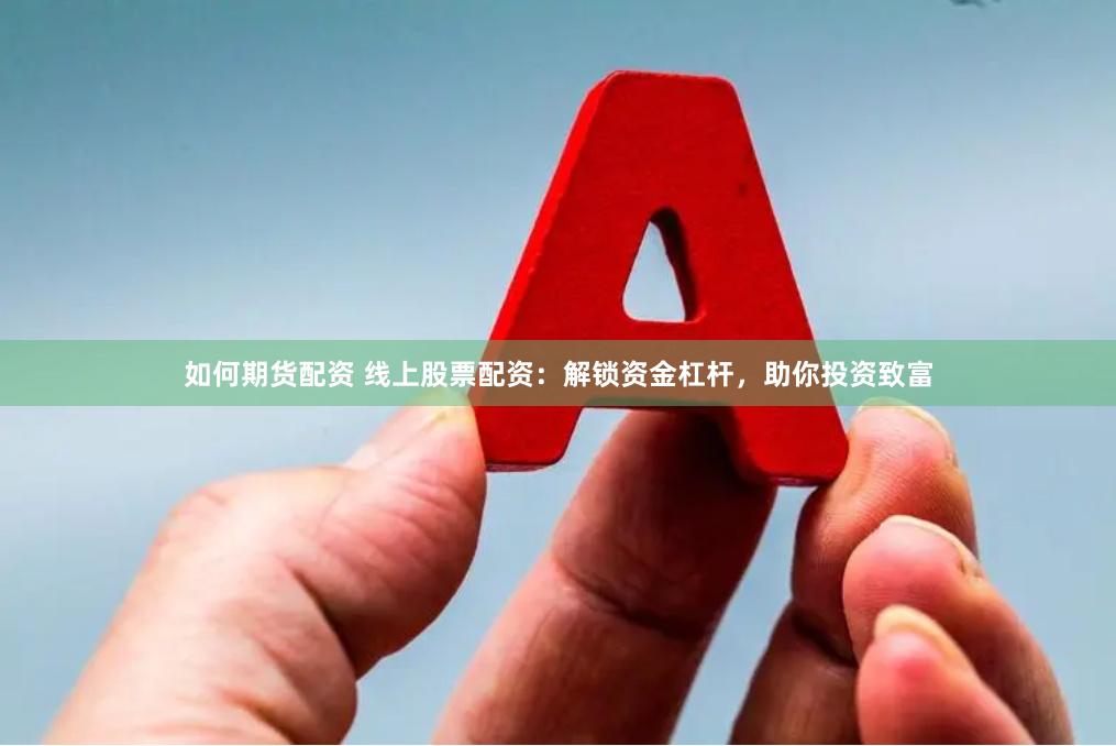 如何期货配资 线上股票配资：解锁资金杠杆，助你投资致富