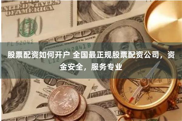 股票配资如何开户 全国最正规股票配资公司，资金安全，服务专业