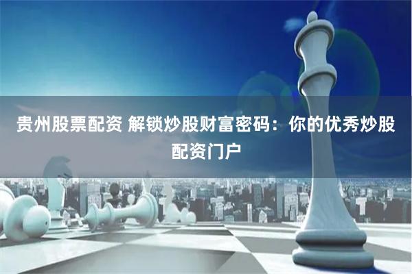 贵州股票配资 解锁炒股财富密码：你的优秀炒股配资门户