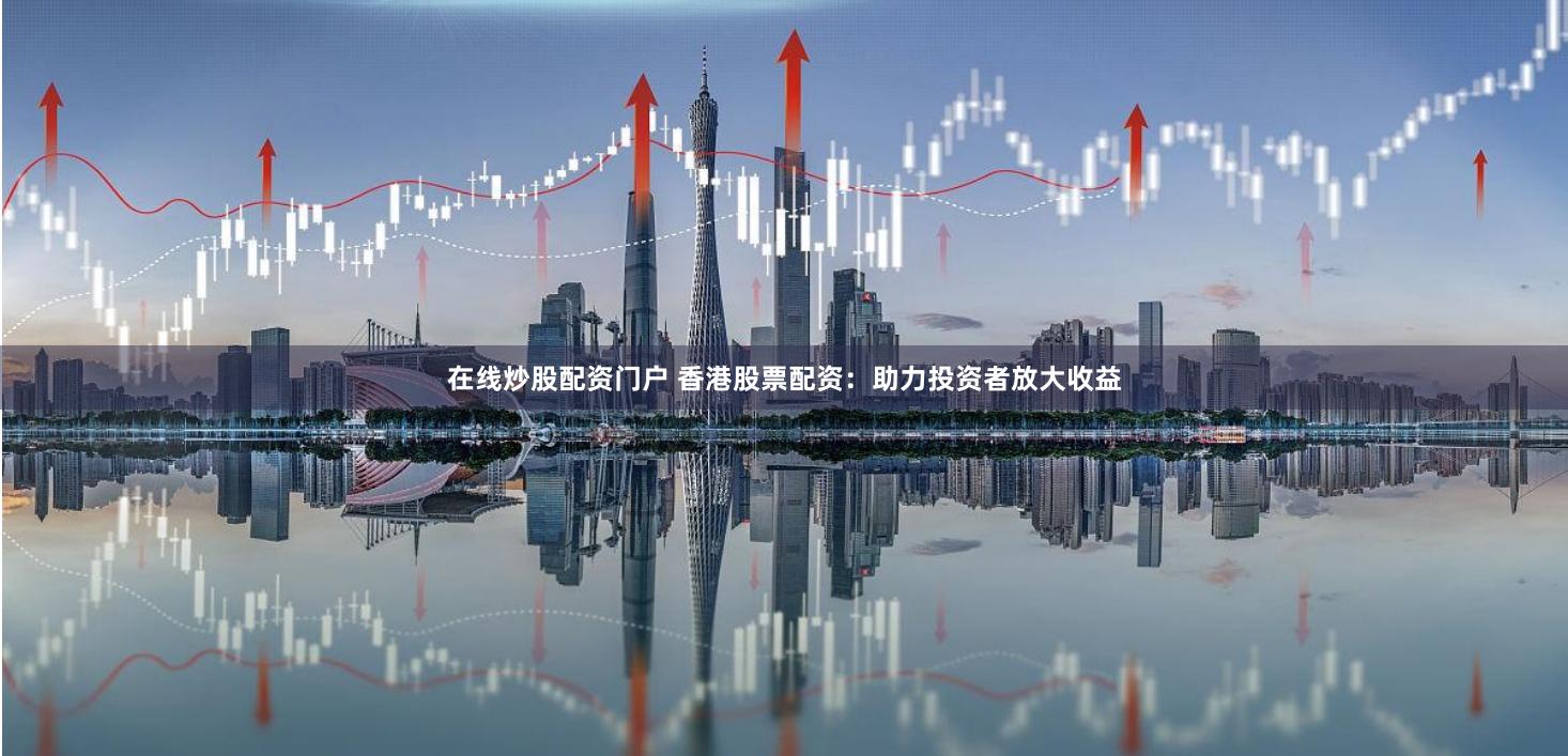 在线炒股配资门户 香港股票配资：助力投资者放大收益