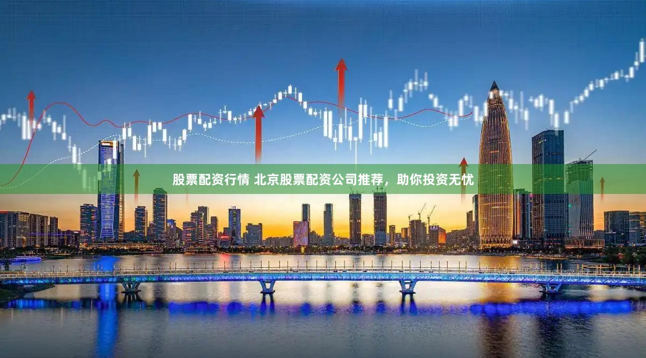 股票配资行情 北京股票配资公司推荐，助你投资无忧
