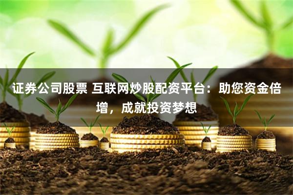 证券公司股票 互联网炒股配资平台：助您资金倍增，成就投资梦想