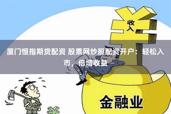 厦门恒指期货配资 股票网炒股配资开户：轻松入市，倍增收益