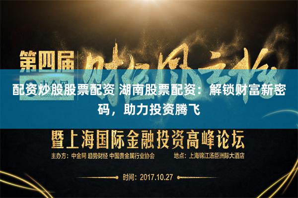 配资炒股股票配资 湖南股票配资：解锁财富新密码，助力投资腾飞