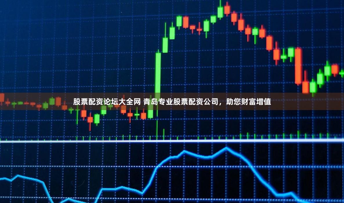 股票配资论坛大全网 青岛专业股票配资公司，助您财富增值