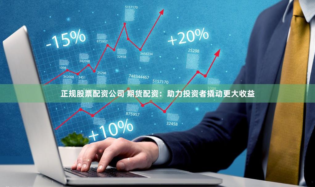 正规股票配资公司 期货配资：助力投资者撬动更大收益