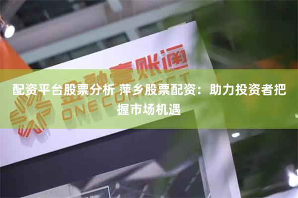 配资平台股票分析 萍乡股票配资：助力投资者把握市场机遇