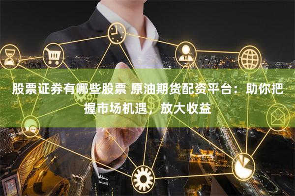 股票证券有哪些股票 原油期货配资平台：助你把握市场机遇，放大收益