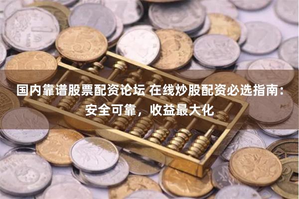 国内靠谱股票配资论坛 在线炒股配资必选指南：安全可靠，收益最大化