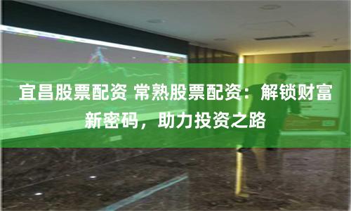 宜昌股票配资 常熟股票配资：解锁财富新密码，助力投资之路