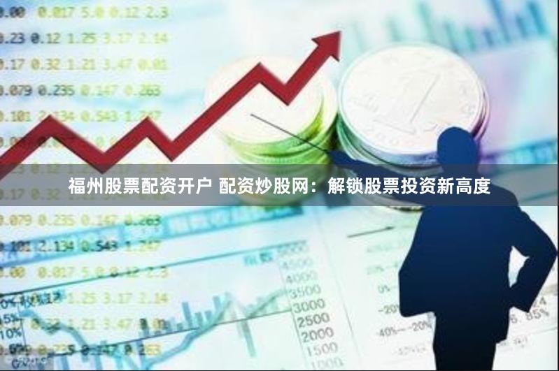 福州股票配资开户 配资炒股网：解锁股票投资新高度