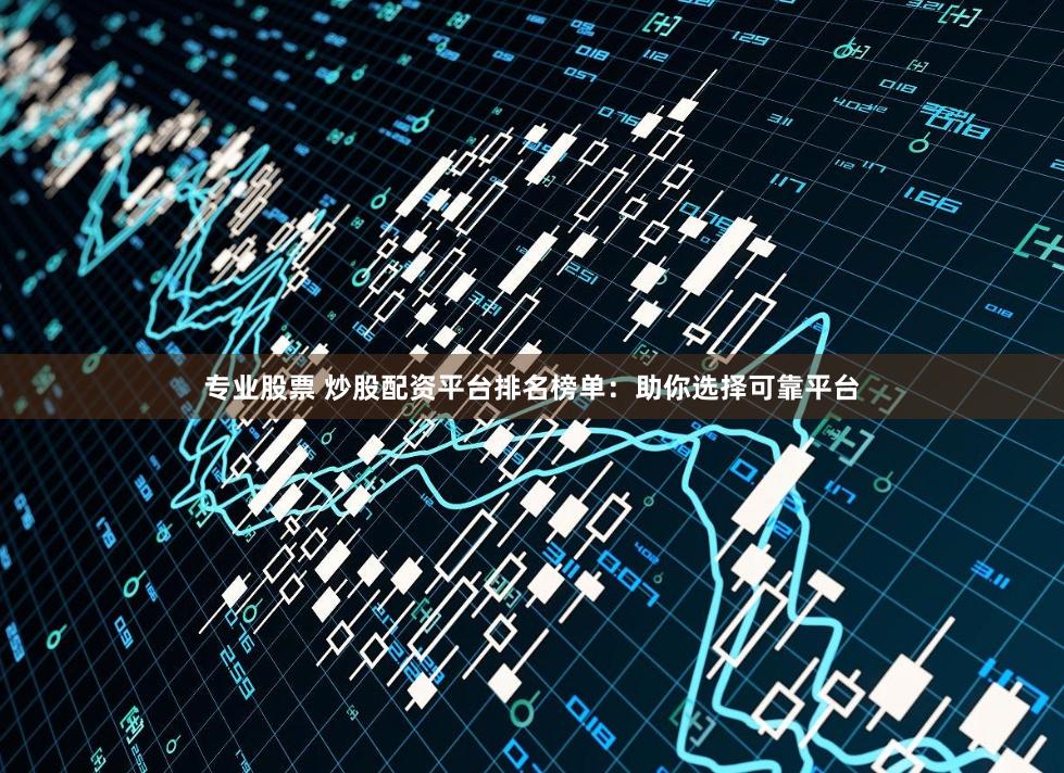专业股票 炒股配资平台排名榜单：助你选择可靠平台