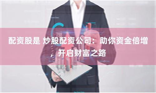配资股是 炒股配资公司：助你资金倍增，开启财富之路