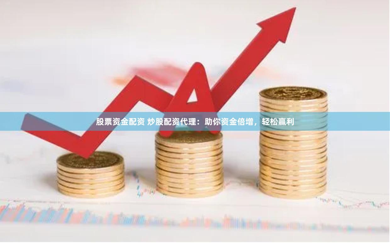 股票资金配资 炒股配资代理：助你资金倍增，轻松赢利
