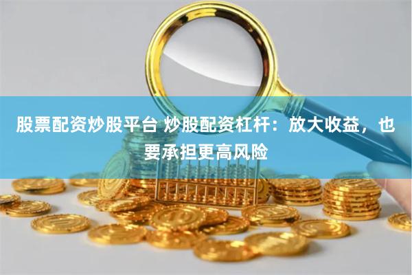 股票配资炒股平台 炒股配资杠杆：放大收益，也要承担更高风险