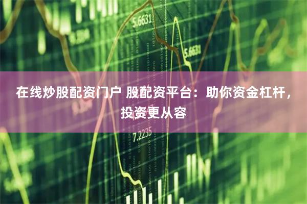 在线炒股配资门户 股配资平台：助你资金杠杆，投资更从容
