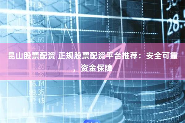 昆山股票配资 正规股票配资平台推荐：安全可靠，资金保障
