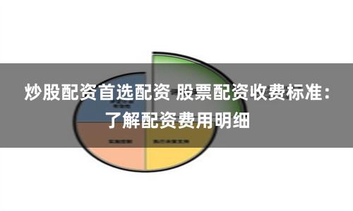 炒股配资首选配资 股票配资收费标准：了解配资费用明细