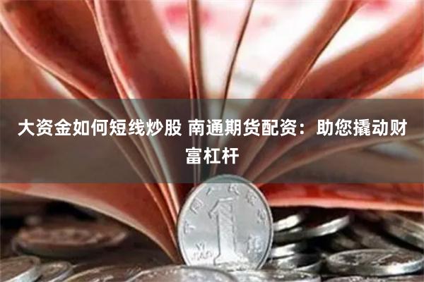 大资金如何短线炒股 南通期货配资：助您撬动财富杠杆