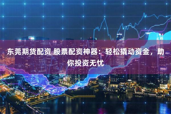 东莞期货配资 股票配资神器：轻松撬动资金，助你投资无忧