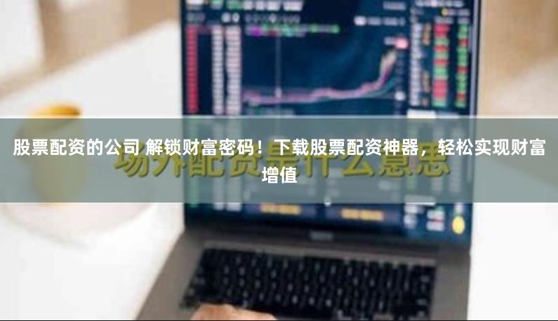 股票配资的公司 解锁财富密码！下载股票配资神器，轻松实现财富增值