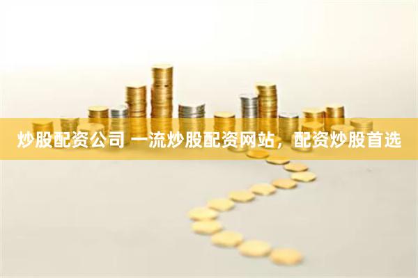 炒股配资公司 一流炒股配资网站，配资炒股首选