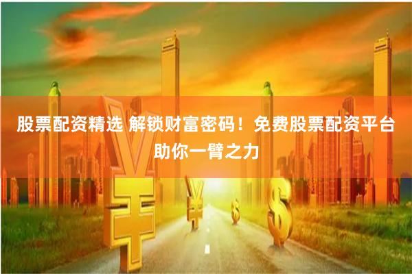股票配资精选 解锁财富密码！免费股票配资平台助你一臂之力