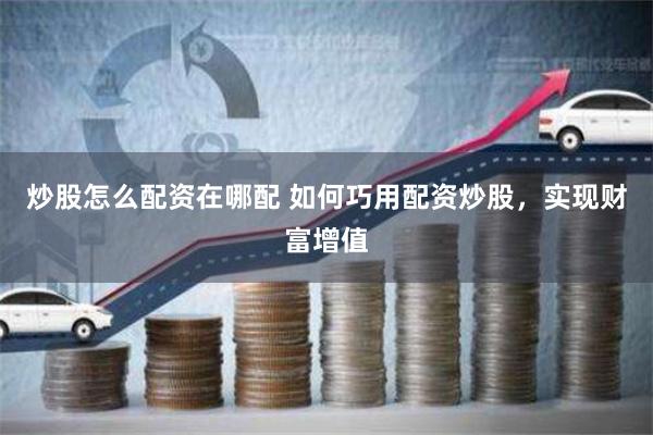 炒股怎么配资在哪配 如何巧用配资炒股，实现财富增值