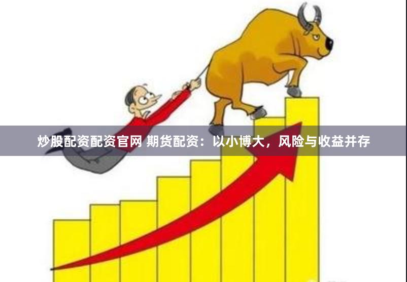 炒股配资配资官网 期货配资：以小博大，风险与收益并存