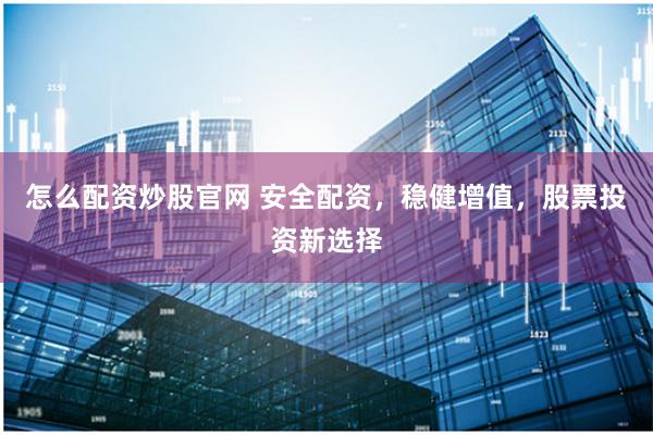怎么配资炒股官网 安全配资，稳健增值，股票投资新选择