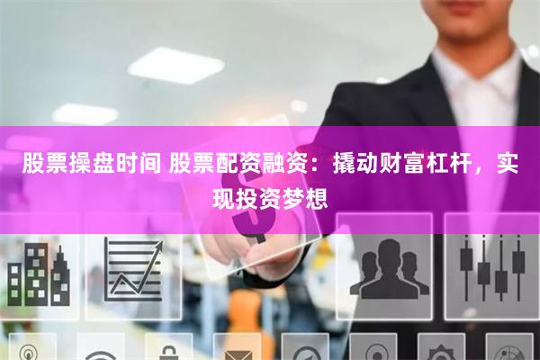 股票操盘时间 股票配资融资：撬动财富杠杆，实现投资梦想